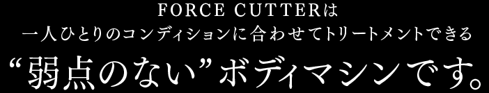 FORCE CUTTERは一人ひとりの肉質に合わせてトリートメントできる“弱点のない”ボディマシンです。