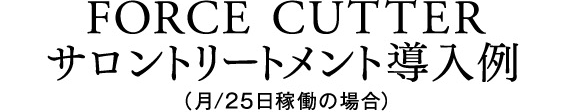 FORCE CUTTER -フォースカッター- サロントリートメント導入例（月/25日稼働の場合）