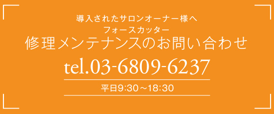 導入されたサロンオーナー様へ 修理メンテナンスのお問い合わせ tel.03-6809-6237 00：00am～00:00pm(年中無休)