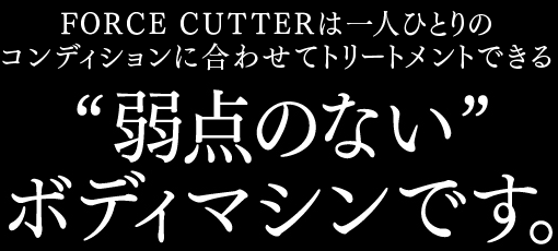 FORCE CUTTERは一人ひとりの肉質に合わせてトリートメントできる“弱点のない”ボディマシンです。